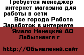 Требуется менеджер интернет-магазина для работы в сети.                 - Все города Работа » Заработок в интернете   . Ямало-Ненецкий АО,Лабытнанги г.